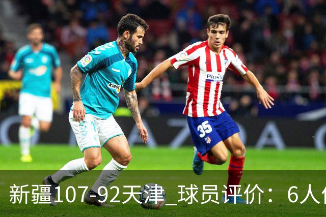 新疆107-92天津 球员评价：6人优秀，2人低迷